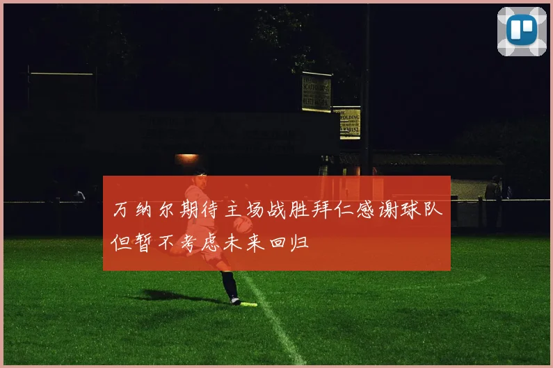 万纳尔期待主场战胜拜仁感谢球队但暂不考虑未来回归