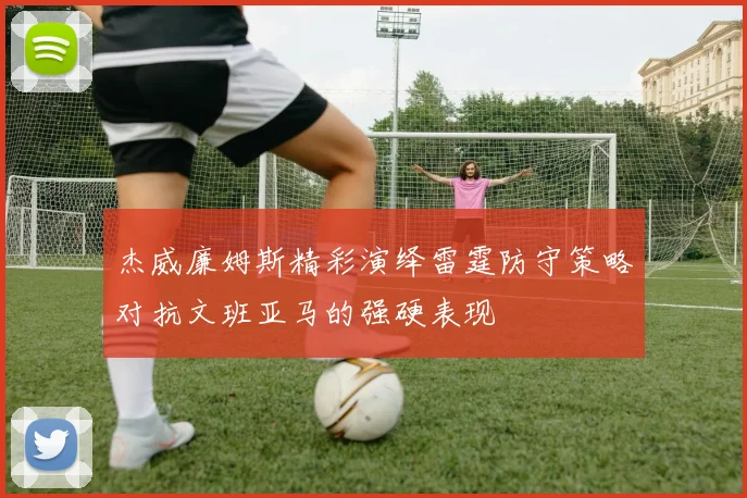 杰威廉姆斯精彩演绎雷霆防守策略对抗文班亚马的强硬表现