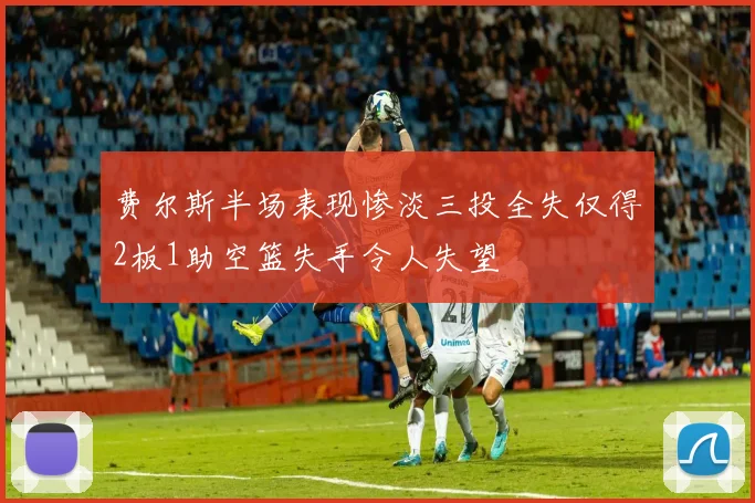 费尔斯半场表现惨淡三投全失仅得2板1助空篮失手令人失望