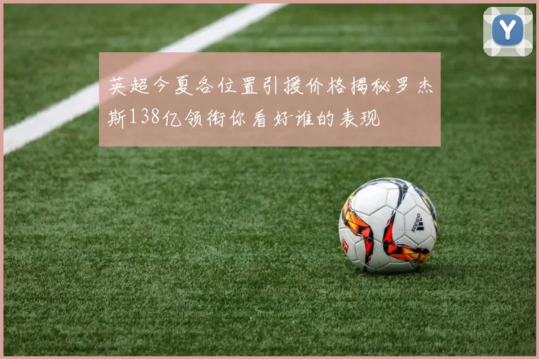 英超今夏各位置引援价格揭秘罗杰斯138亿领衔你看好谁的表现