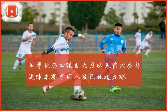 乌尊状态回暖自九月以来首次参与进球本赛季前八场已独造九球
