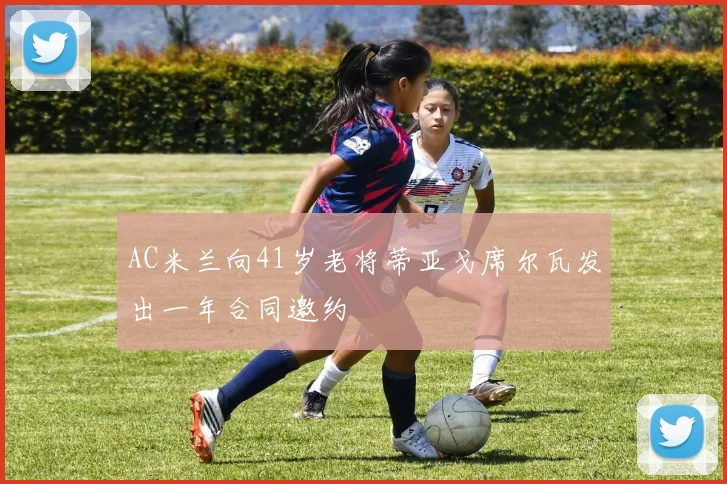 AC米兰向41岁老将蒂亚戈席尔瓦发出一年合同邀约