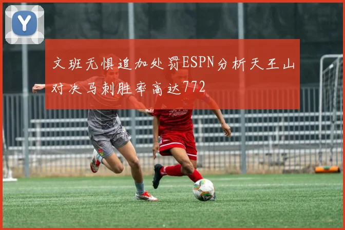 文班无惧追加处罚ESPN分析天王山对决马刺胜率高达772