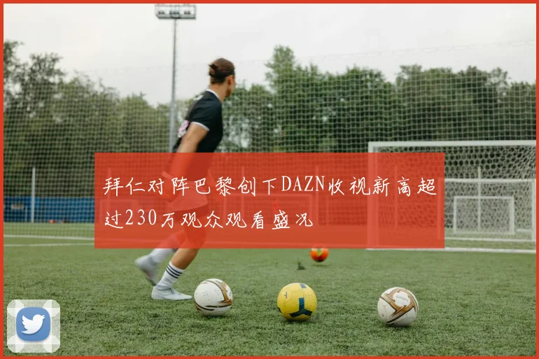 拜仁对阵巴黎创下DAZN收视新高超过230万观众观看盛况