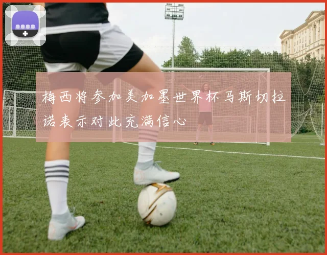 梅西将参加美加墨世界杯马斯切拉诺表示对此充满信心