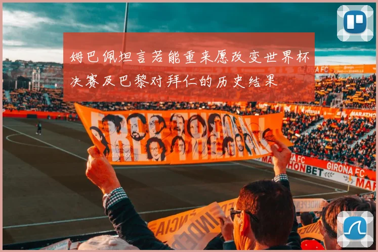 姆巴佩坦言若能重来愿改变世界杯决赛及巴黎对拜仁的历史结果