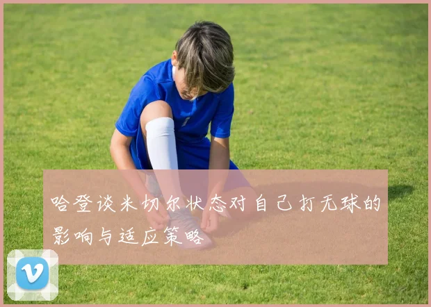哈登谈米切尔状态对自己打无球的影响与适应策略