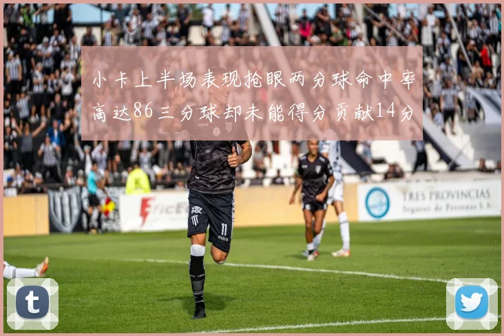 小卡上半场表现抢眼两分球命中率高达86三分球却未能得分贡献14分7板2助1断