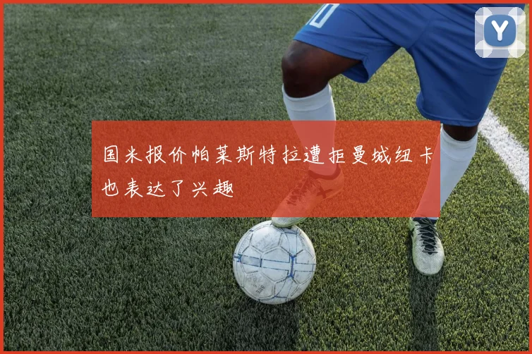 国米报价帕莱斯特拉遭拒曼城纽卡也表达了兴趣