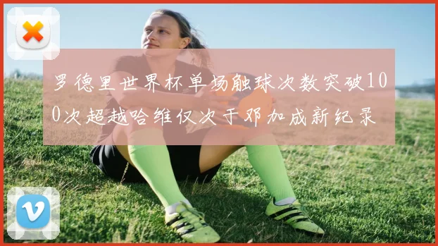 罗德里世界杯单场触球次数突破100次超越哈维仅次于邓加成新纪录