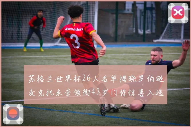 苏格兰世界杯26人名单揭晓罗伯逊麦克托米奈领衔43岁门将惊喜入选