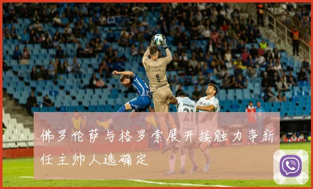 佛罗伦萨与格罗索展开接触力争新任主帅人选确定