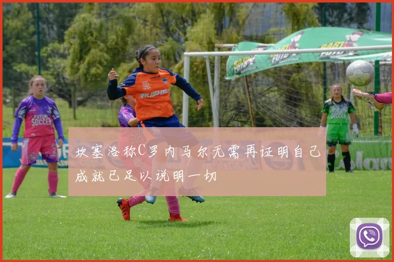 坎塞洛称C罗内马尔无需再证明自己成就已足以说明一切