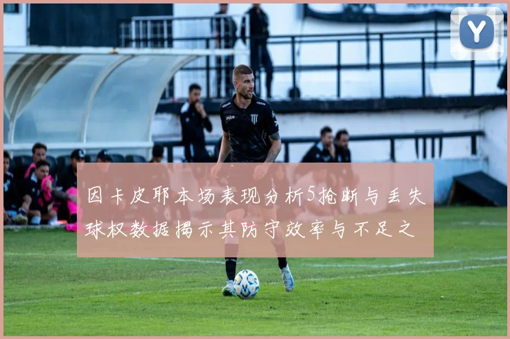 因卡皮耶本场表现分析5抢断与丢失球权数据揭示其防守效率与不足之处