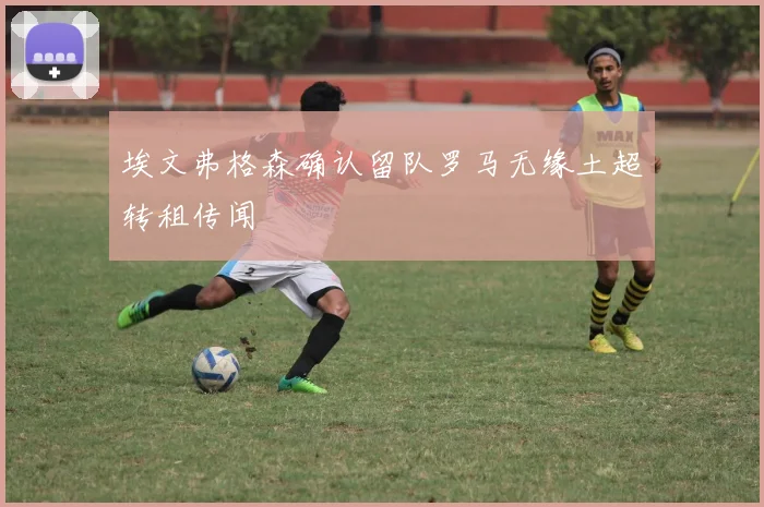 埃文弗格森确认留队罗马无缘土超转租传闻