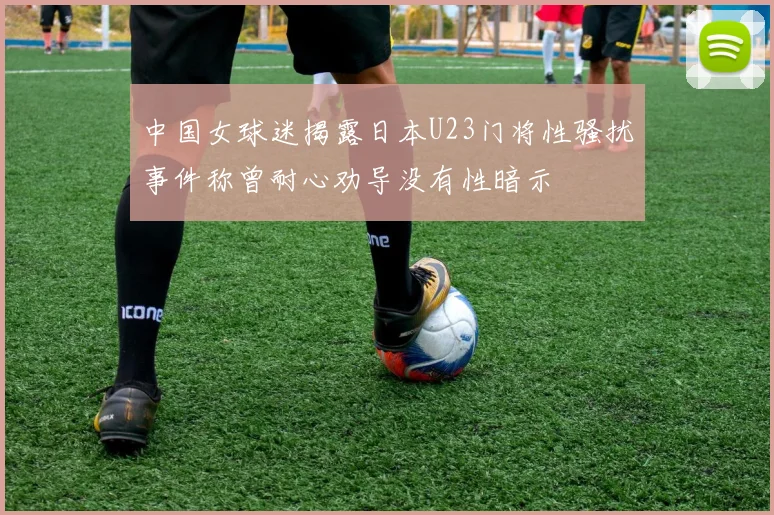中国女球迷揭露日本U23门将性骚扰事件称曾耐心劝导没有性暗示