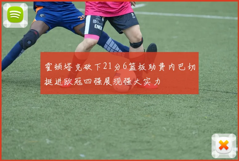 霍顿塔克砍下21分6篮板助费内巴切挺进欧冠四强展现强大实力