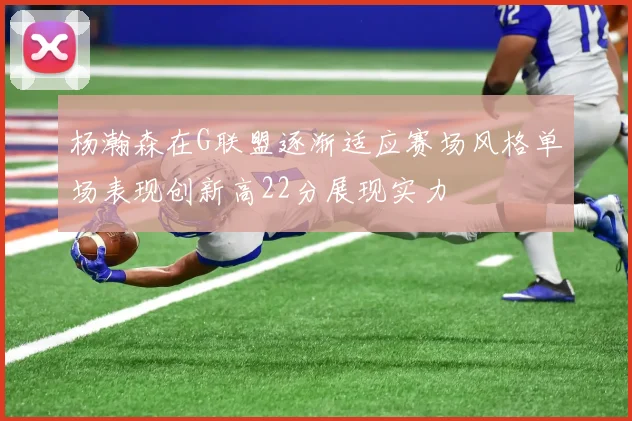杨瀚森在G联盟逐渐适应赛场风格单场表现创新高22分展现实力