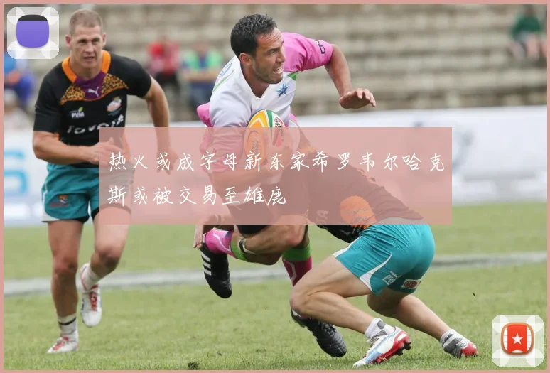 热火或成字母新东家希罗韦尔哈克斯或被交易至雄鹿