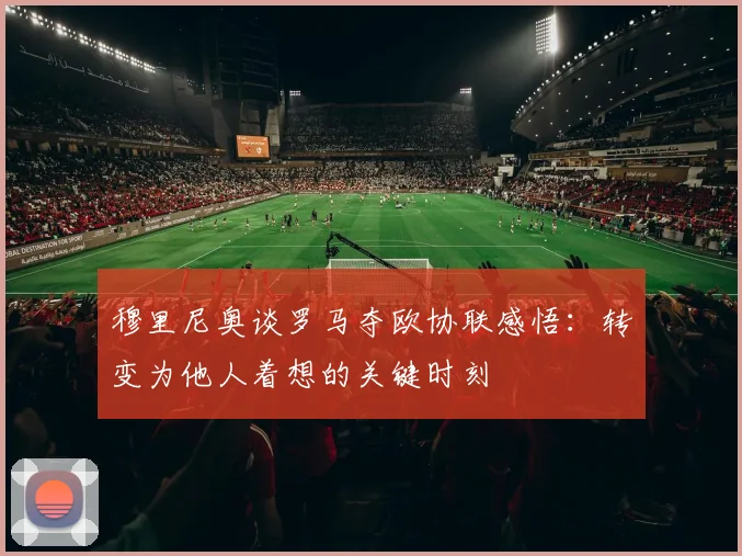 穆里尼奥谈罗马夺欧协联感悟：转变为他人着想的关键时刻
