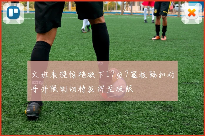 文班表现惊艳砍下17分7篮板隔扣对手并限制切特发挥至极限