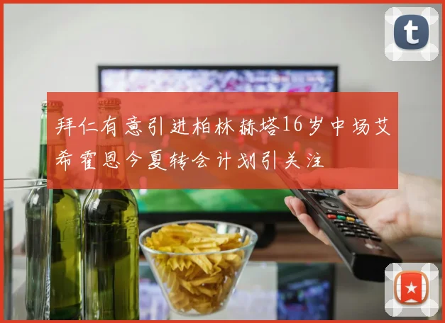 拜仁有意引进柏林赫塔16岁中场艾希霍恩今夏转会计划引关注