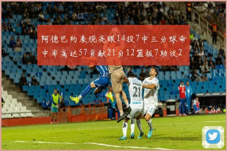 阿德巴约表现亮眼14投7中三分球命中率高达57贡献21分12篮板7助攻2抢断