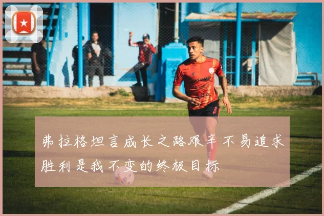 弗拉格坦言成长之路艰辛不易追求胜利是我不变的终极目标