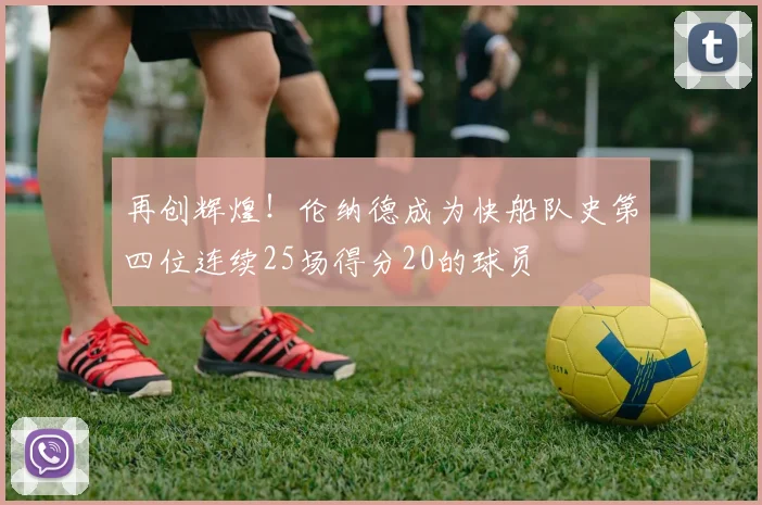 再创辉煌！伦纳德成为快船队史第四位连续25场得分20的球员