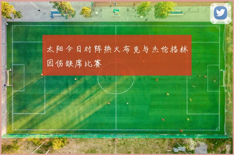太阳今日对阵热火布克与杰伦格林因伤缺席比赛