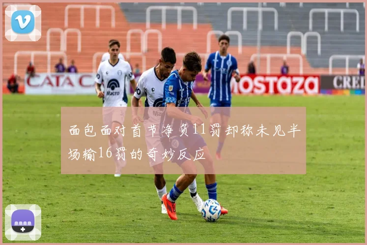面包面对首节净负11罚却称未见半场输16罚的奇妙反应