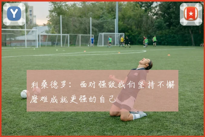 利桑德罗：面对强敌我们坚持不懈磨难成就更强的自己