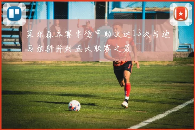 莱尔森本赛季德甲助攻达13次与迪马尔科并列五大联赛之最