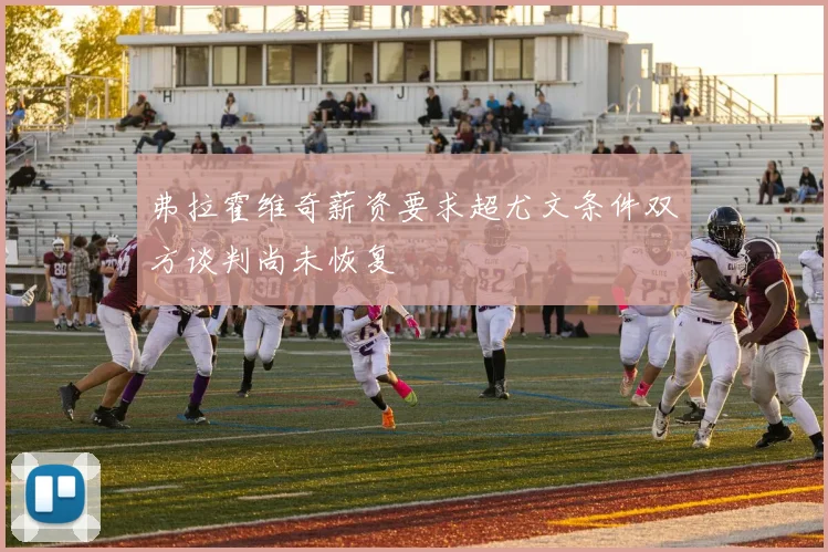 弗拉霍维奇薪资要求超尤文条件双方谈判尚未恢复