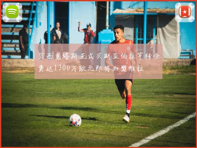 贝西克塔斯正式买断亚伯拉罕转会费达1300万欧元即将加盟维拉