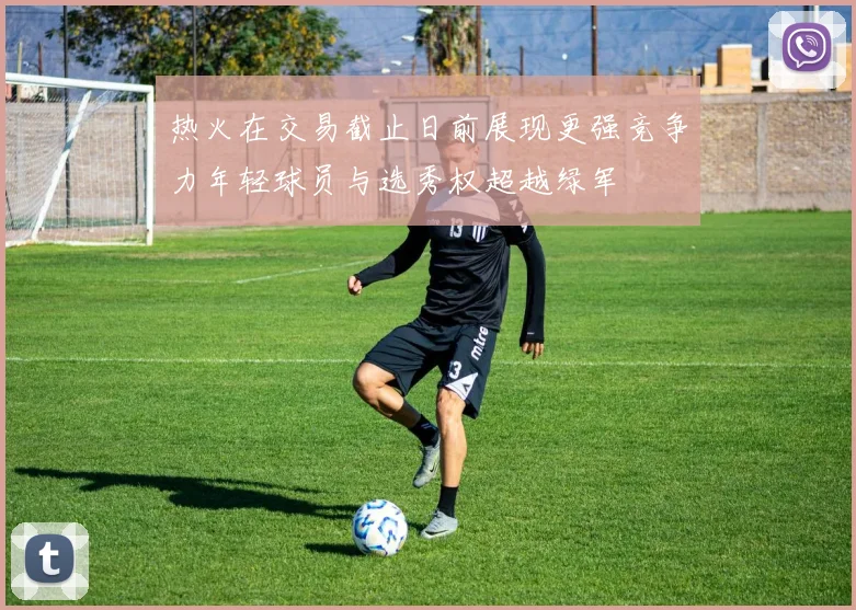 热火在交易截止日前展现更强竞争力年轻球员与选秀权超越绿军
