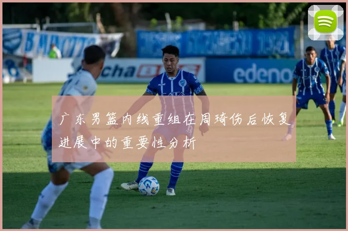 广东男篮内线重组在周琦伤后恢复进展中的重要性分析