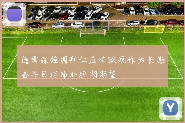 德雷森强调拜仁应将欧冠作为长期奋斗目标而非短期期望