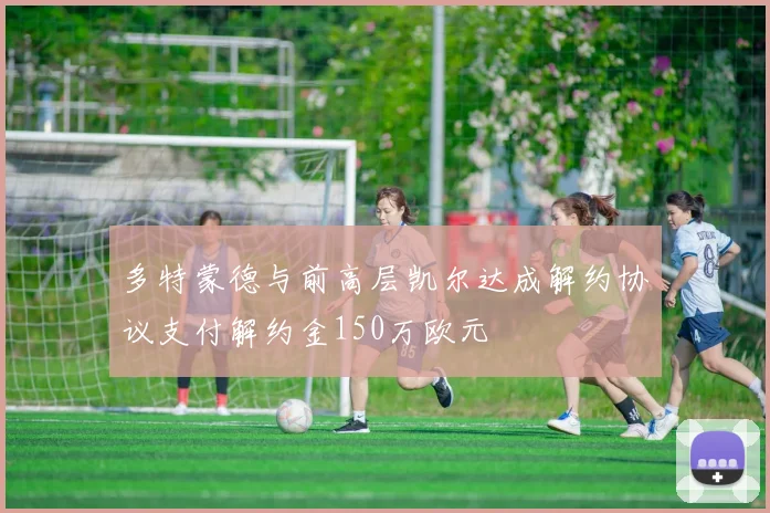 多特蒙德与前高层凯尔达成解约协议支付解约金150万欧元