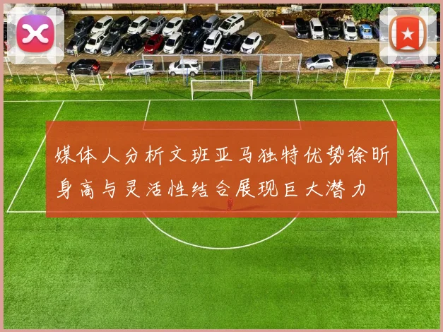 媒体人分析文班亚马独特优势徐昕身高与灵活性结合展现巨大潜力