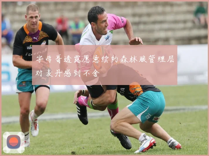 字母哥透露愿意续约森林狼管理层对麦丹感到不舍