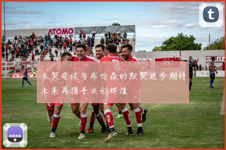 东契奇谈与布伦森的默契进步期待未来再携手共创辉煌