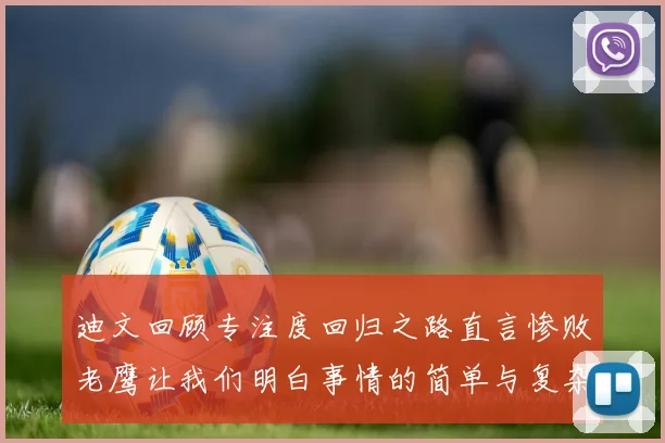 迪文回顾专注度回归之路直言惨败老鹰让我们明白事情的简单与复杂